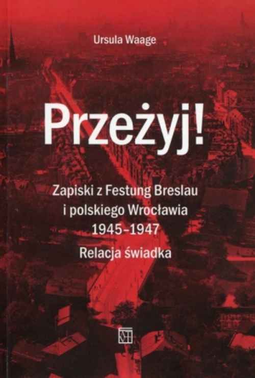 Przeżyj! Zapiski z Festung Breslau i polskiego Wrocławia 1945 – 1947